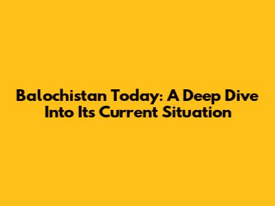 Balochistan Today: A Deep Dive Into Its Current Situation