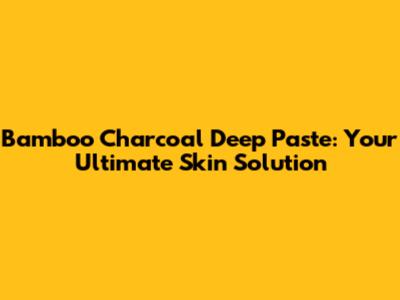 Bamboo Charcoal Deep Paste: Your Ultimate Skin Solution