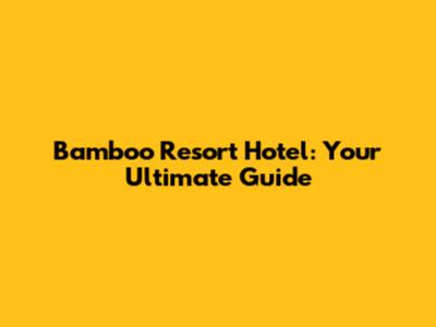 Bamboo Resort Hotel: Your Ultimate Guide