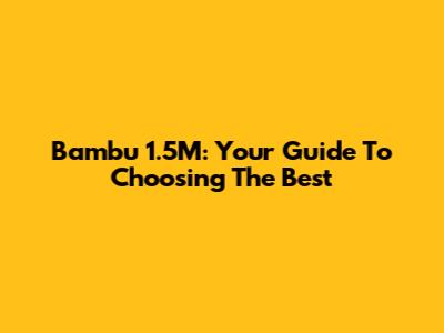 Bambu 1.5M: Your Guide To Choosing The Best