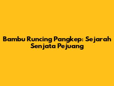 Bambu Runcing Pangkep: Sejarah Senjata Pejuang