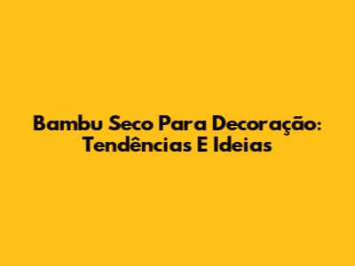 Bambu Seco Para Decoração: Tendências E Ideias