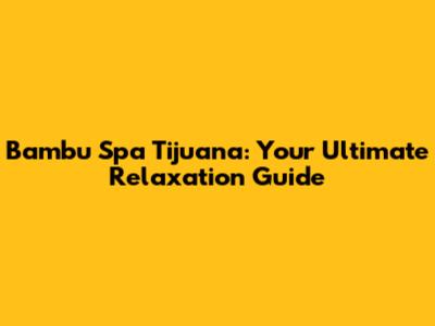 Bambu Spa Tijuana: Your Ultimate Relaxation Guide