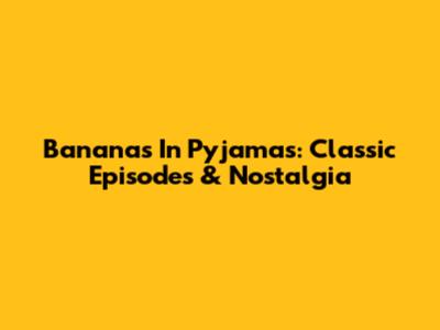 Bananas In Pyjamas: Classic Episodes & Nostalgia