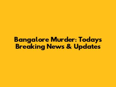 Bangalore Murder: Today's Breaking News & Updates