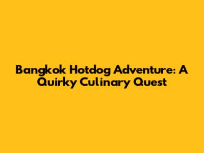 Bangkok Hotdog Adventure: A Quirky Culinary Quest