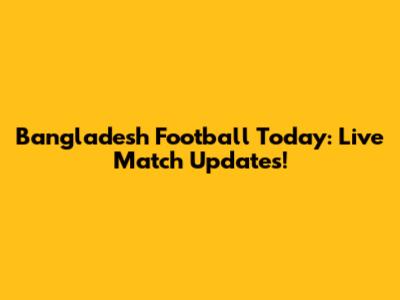 Bangladesh Football Today: Live Match Updates!