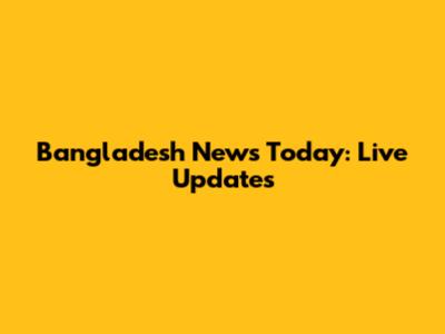 Bangladesh News Today: Live Updates