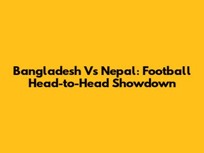 Bangladesh Vs Nepal: Football Head-to-Head Showdown