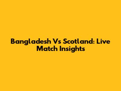 Bangladesh Vs Scotland: Live Match Insights