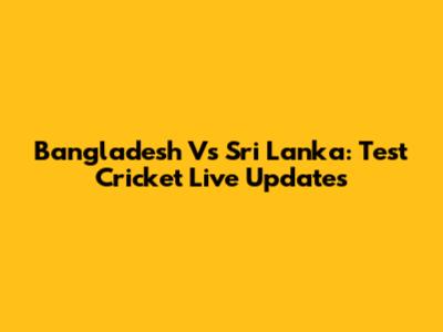 Bangladesh Vs Sri Lanka: Test Cricket Live Updates