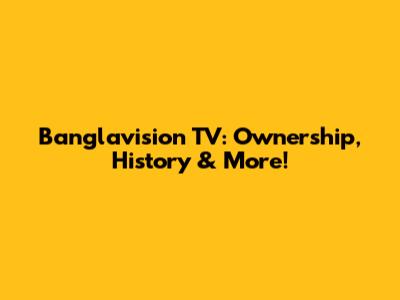 Banglavision TV: Ownership, History & More!