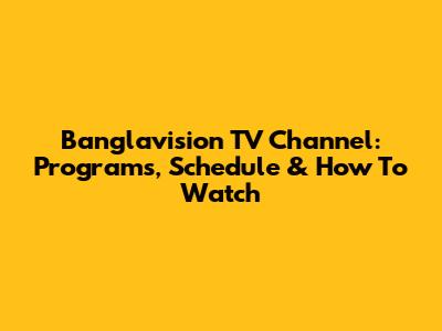 Banglavision TV Channel: Programs, Schedule & How To Watch