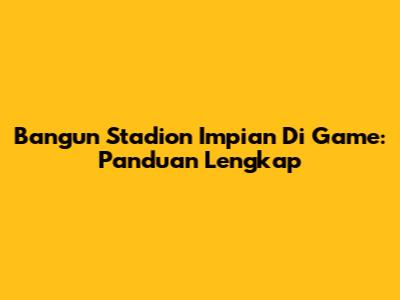 Bangun Stadion Impian Di Game: Panduan Lengkap