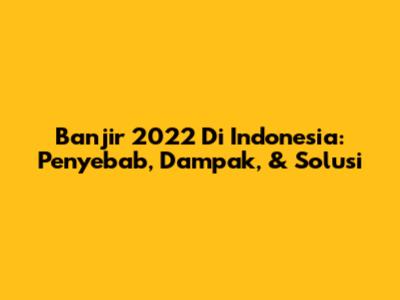 Banjir 2022 Di Indonesia: Penyebab, Dampak, & Solusi