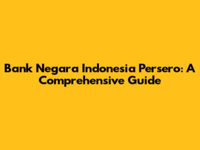 Bank Negara Indonesia Persero: A Comprehensive Guide