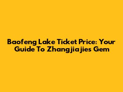 Baofeng Lake Ticket Price: Your Guide To Zhangjiajie's Gem