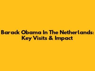 Barack Obama In The Netherlands: Key Visits & Impact