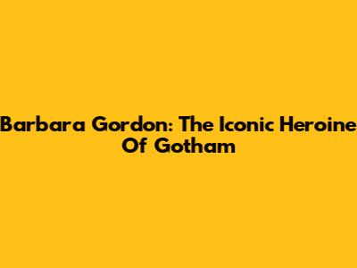 Barbara Gordon: The Iconic Heroine Of Gotham