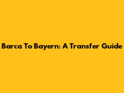 Barca To Bayern: A Transfer Guide