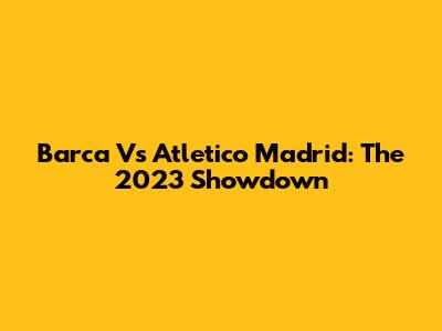 Barca Vs Atletico Madrid: The 2023 Showdown