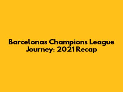 Barcelona's Champions League Journey: 2021 Recap