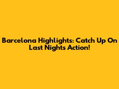 Barcelona Highlights: Catch Up On Last Night's Action!
