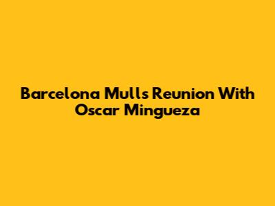 Barcelona Mulls Reunion With Oscar Mingueza