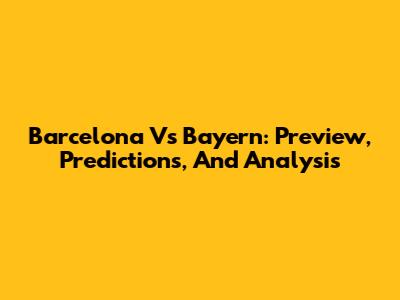 Barcelona Vs Bayern: Preview, Predictions, And Analysis