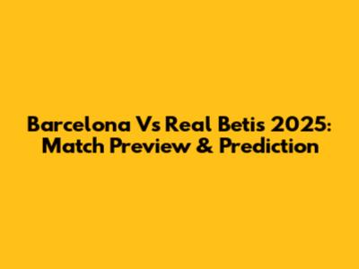 Barcelona Vs Real Betis 2025: Match Preview & Prediction