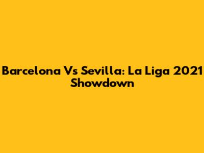 Barcelona Vs Sevilla: La Liga 2021 Showdown