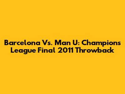Barcelona Vs. Man U: Champions League Final 2011 Throwback