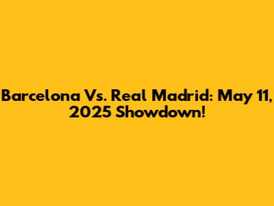 Barcelona Vs. Real Madrid: May 11, 2025 Showdown!
