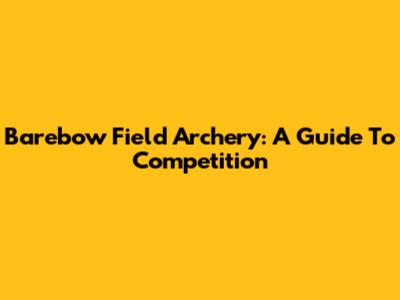 Barebow Field Archery: A Guide To Competition