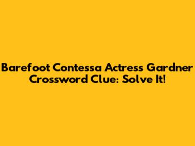 Barefoot Contessa Actress Gardner Crossword Clue: Solve It!