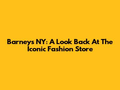 Barney's NY: A Look Back At The Iconic Fashion Store