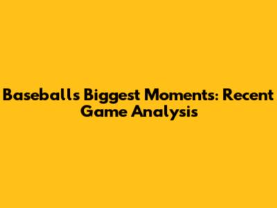 Baseball's Biggest Moments: Recent Game Analysis