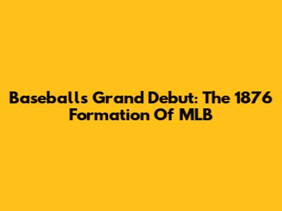 Baseball's Grand Debut: The 1876 Formation Of MLB
