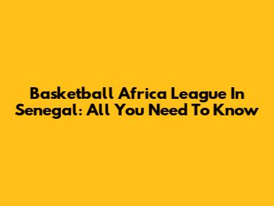 Basketball Africa League In Senegal: All You Need To Know