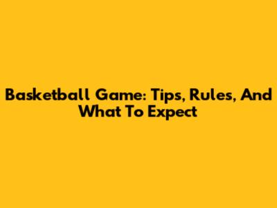 Basketball Game: Tips, Rules, And What To Expect