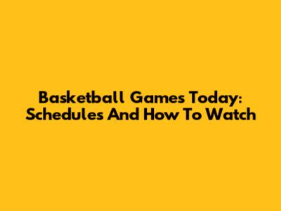 Basketball Games Today: Schedules And How To Watch