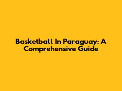 Basketball In Paraguay: A Comprehensive Guide
