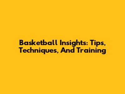 Basketball Insights: Tips, Techniques, And Training