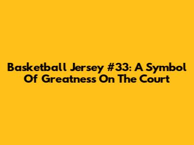 Basketball Jersey #33: A Symbol Of Greatness On The Court