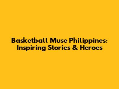 Basketball Muse Philippines: Inspiring Stories & Heroes