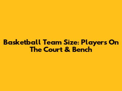 Basketball Team Size: Players On The Court & Bench