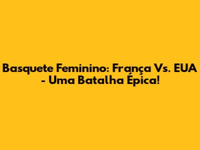 Basquete Feminino: França Vs. EUA - Uma Batalha Épica!