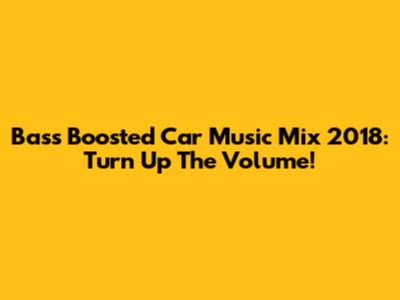 Bass Boosted Car Music Mix 2018: Turn Up The Volume!