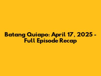 Batang Quiapo: April 17, 2025 - Full Episode Recap