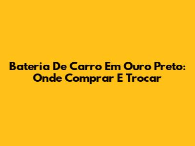 Bateria De Carro Em Ouro Preto: Onde Comprar E Trocar